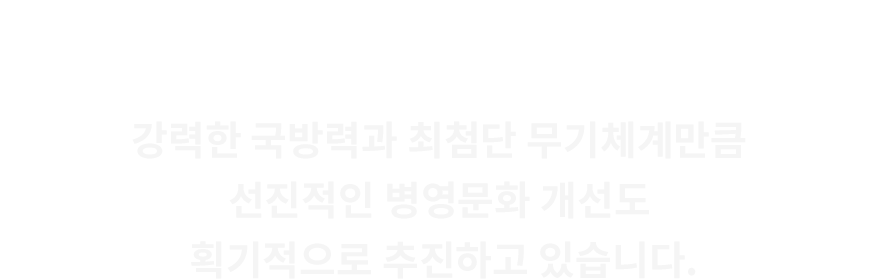 강력한 국방력과 최첨단 무기체계만큼 선진적인 병영문화 개선도 획기적으로 추진하고 있습니다.