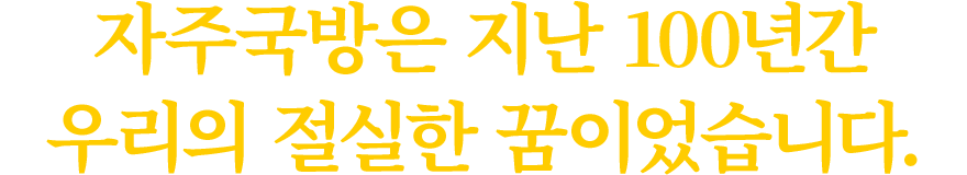 자주국방은 지난 100년간 우리의 절실한 꿈이었습니다.