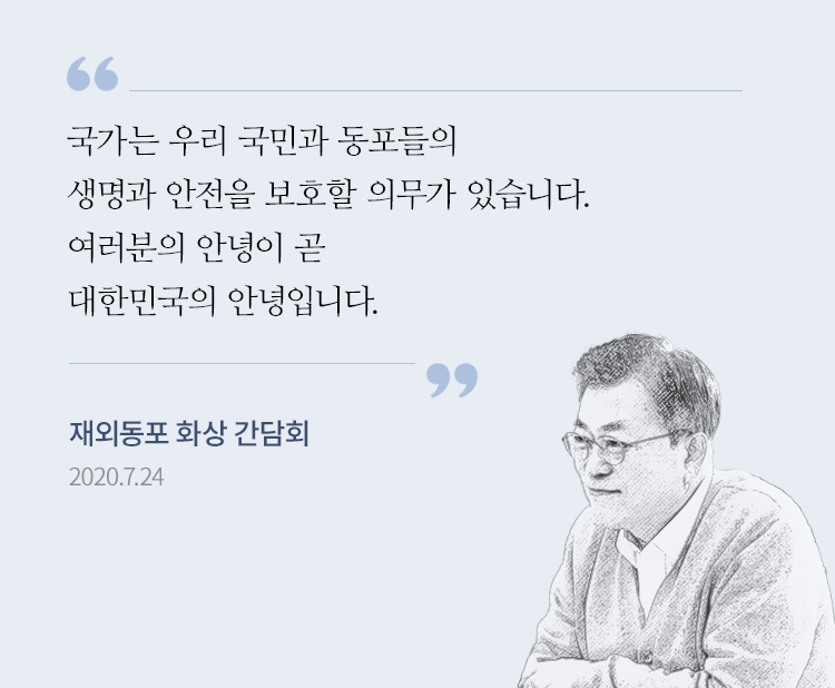 여러분의 안녕이 곧 대한민국의 안녕입니다. (문재인 대통령, 2020년 7월 24일 코로나19 상황에서 진행한 재외동포와 화상간담회 발언)