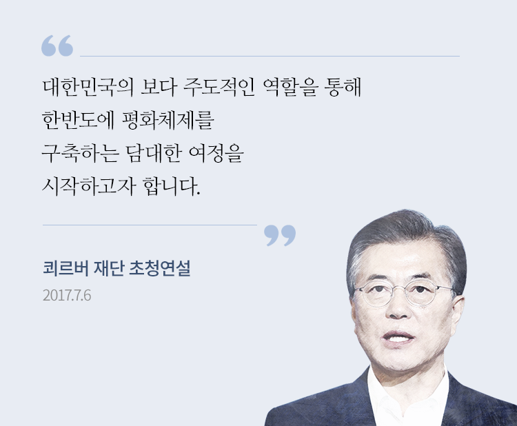 “대한민국의 보다 주도적인 역할을 통해 한반도에 평화체제를 구축하는 담대한 여정을 시작하고자 합니다.”(문재인 대통령, 2017년 7월 6일 독일의 옛 베를린 시청에서 열린 쾨르버 재단 초청 연설 중)