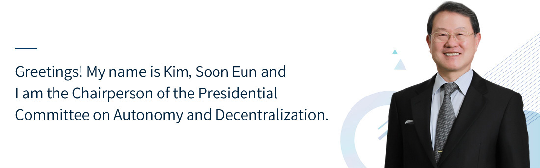 Greetings! My name is Kim Soon Eun, and I am the Chairperson of the Presidential Committee on Autonomy and Decentralization.