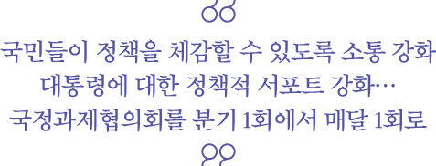 국민들이 정책을 체감할 수 있도록 소통 강화, 대통령에 대한 정책적 서포트 강화… 국정과제협의회를 분기 1회에서 매달 1회로