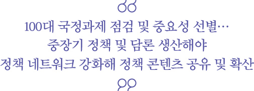 100대 국정과제 점검 및 중요성 선별… 중장기 정책 및 담론 생산해야, 정책 네트워크 강화해 정책 콘텐츠 공유 및 확산