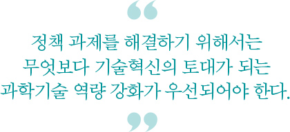 정책 과제를 해결하기 위해서는 무엇보다 기술혁신의 토대가 되는 과학기술 역량 강화가 우선되어야 한다.