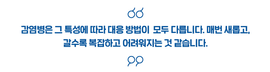 감염병은 그 특성에 따라 대응 방법이 모두 다릅니다. 매번 새롭고, 갈수록 복잡하고 어려워지는 것 같습니다.