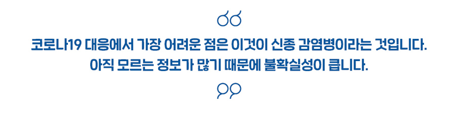 코로나19 대응에서 가장 어려운 점은 이것이 신종 감염병이라는 것입니다. 아직 모르는 정보가 많기 때문에 불확실성이 큽니다.