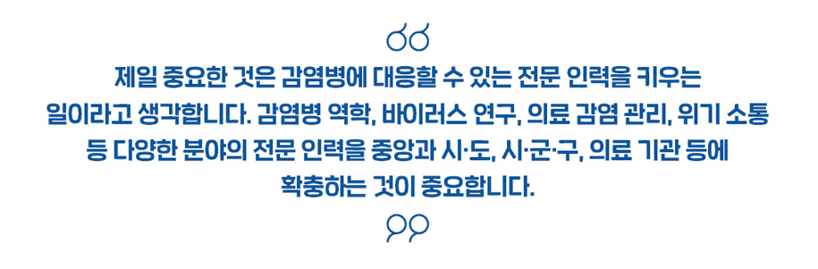 제일 중요한 것은 감염병에 대응할 수 있는 전문 인력을 키우는 일이라고 생각합니다