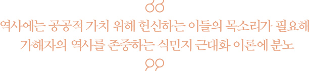 역사에는 공공적 가치 위해 헌신하는 이들의 목소리가 필요해, 가해자의 역사를 존중하는 식민지 근대화 이론에 분노
