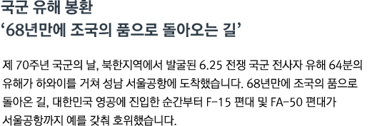 제 70주년 국군의 날, 북한지역에서 발굴된 6.25 전쟁 국군 전사자 유해 64분의 유해가 하와이를 거쳐 성남 서울공항에 도착했습니다. 68년만에 조국의 품으로 돌아온 길, 대한민국 영공에 진입한 순간부터 F-15 편대 및 FA-50 편대가 서울공항까지 예를 갖춰 호위했습니다.