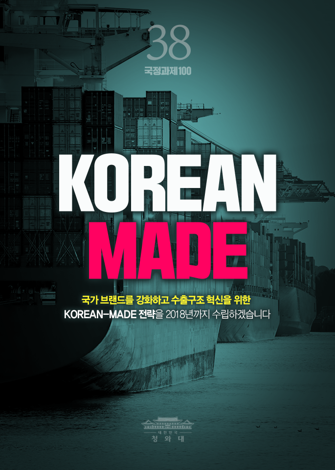korean made - 국가 브랜드를 강화하고 수출구조 혁신을 위한 korean-made 전략을 2018년까지 수립하겠습니다.
