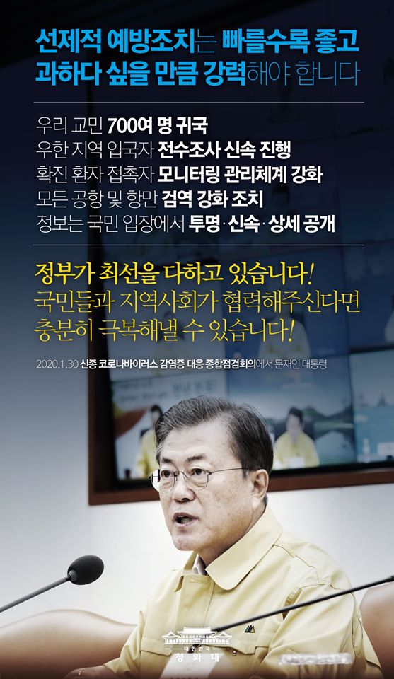 선제적 예방조치는 빠를수록 좋고 과하다 싶을 만큼 강력해야 합니다

우리 교민 700여 명 귀국
우한 지역 입국자 전수조사 신속 진행
확진 환자 접촉자 모니터링 관리체계 강화
모든 공항 및 항만 검역 강화 조치
정보는 국민 입장에서 투명·신속·상세 공개

정부가 최선을 다하고 있습니다! 국민들과 지역사회가 협력해주신다면 충분히 극보해낼 수 있습니다!