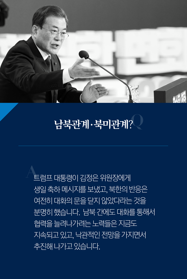 Q. 남북관계·북미관계?
A. 트럼프 대통령이 김정은 위원장에게 생일 축하 메시지를 보냈고, 북한의 반응은 여전히 대화의 문을 닫지 않았다라는 것을 분명히 했습니다. 남북 간에도 대화를 통해서 협력을 늘려나가려는 노력들은 지금도 지속되고 있고, 낙관적인 전망을 가지면서 추진해 나가고 있습니다.