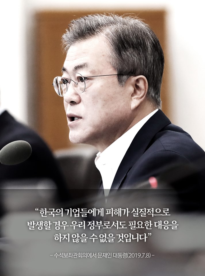 "한국의 기업들에게 피해가 실질적으로 발생할 경우 우리 정부로서도 필요한 대응을 하지 않을 수 없을 것입니다"
-수석보좌관회의에서 문재인 대통령(2019.7.8)-