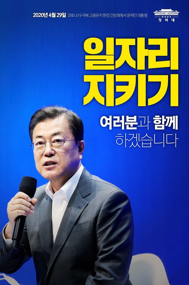 "일자리를 지키기 위한 여러분의 노력이 어려움을 겪고 있는 모든 업종과 사업장에 모범이 되고, 또 희망이 되고 있습니다.

정부는 하나의 일자리도 반드시 지키겠다는 그런 각오로 여러분과 함께할 것입니다."

- 2020. 4. 29 코로나19 극복 고용유지 현장 간담회에서 문재인 대통령