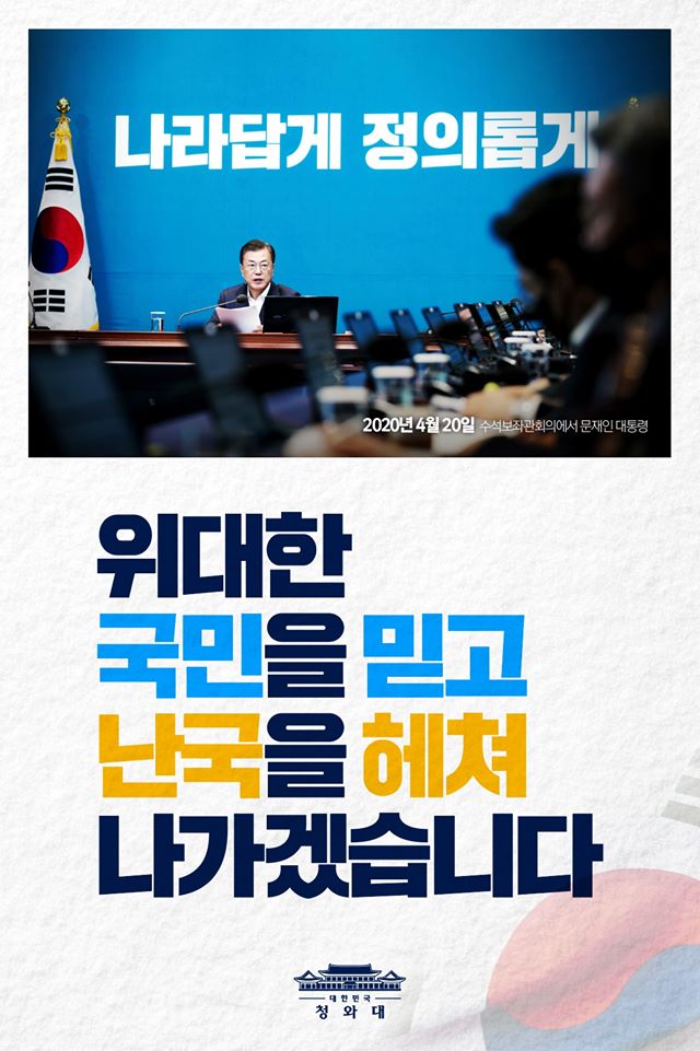 "K-방역에 이어 K-경제까지 위기 극복의 세계적 표준이 되겠습니다.

위기 극복의 DNA를 가진 위대한 우리 국민을 믿고 난국을 헤쳐 나가겠습니다."

-2020.4.20 수석보좌관회의에서 문재인 대통령