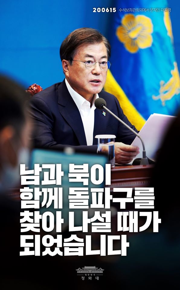 "남과 북이 함께 돌파구를 찾아 나설 때가 되었습니다.

더는 여건이 좋아지기만 기다릴 수 없는 시간까지 왔습니다.

한반도 운명의 주인답게 남과 북이 스스로 결정하고 추진할 수 있는 사업을 적극적으로 찾고 실천해 나가기를 바랍니다."

-2020년 6월 15일 수석보좌관회의에서 문재인 대통령