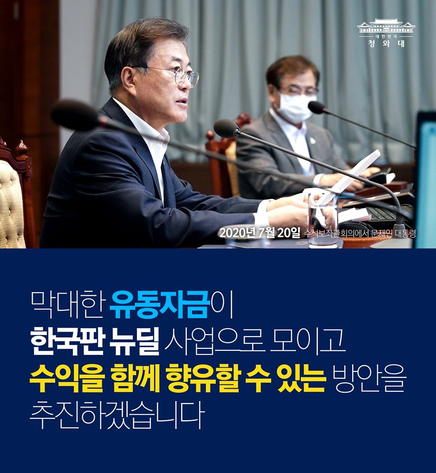 "금융과 민간 자금이 참여하는
뉴딜펀드 조성을 적극적으로 검토하여
시중의 막대한 유동자금이 한국판 뉴딜 사업으로 모이고,
수익을 함께 향유할 수 있는 방안을 추진할 필요가 있습니다."

-2020.7.20 수석보좌관회의에서 문재인 대통령