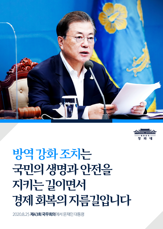 "방역 강화 조치는
국민의 생명과 안전을 지키는 길이면서
동시에 경제 회복의 지름길입니다."

- 2020.08.25 제43회 국무회의에서 문재인 대통령