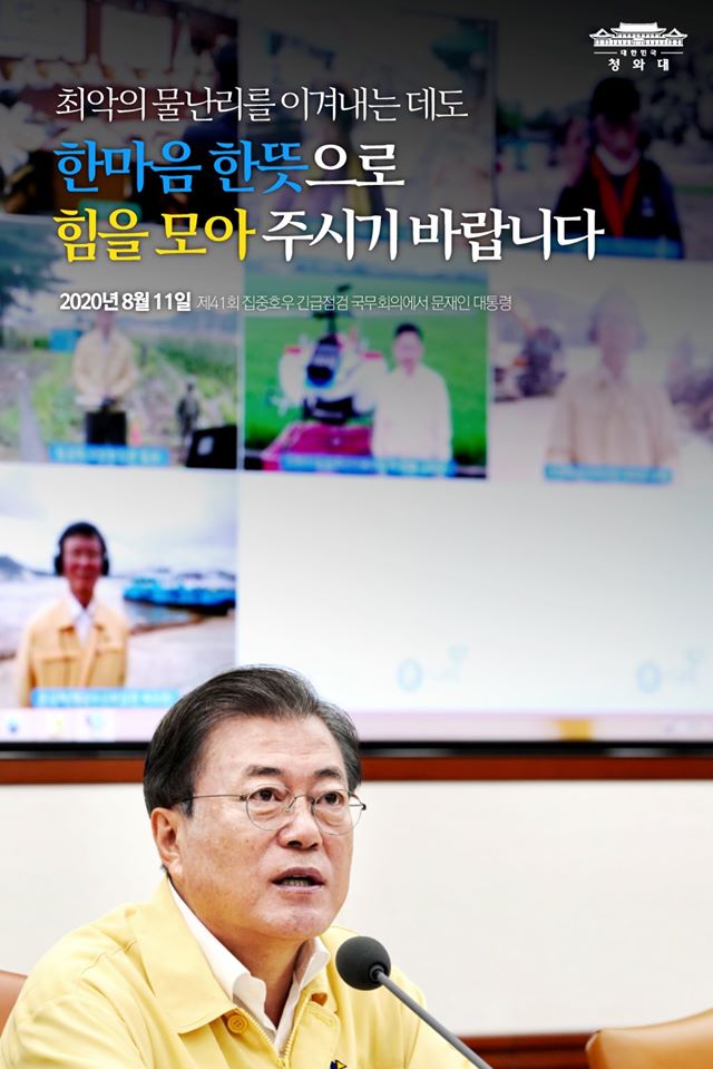 "최악의 물난리를 이겨내는 데도
한마음 한뜻으로
힘을 모아 주시기 바랍니다.

작은 도움의 손길 하나가
어려운 국민들에게 큰 힘이 될 것입니다."

- 2020.8.11 제41회 집중호우 긴급점검 국무회의에서 문재인 대통령