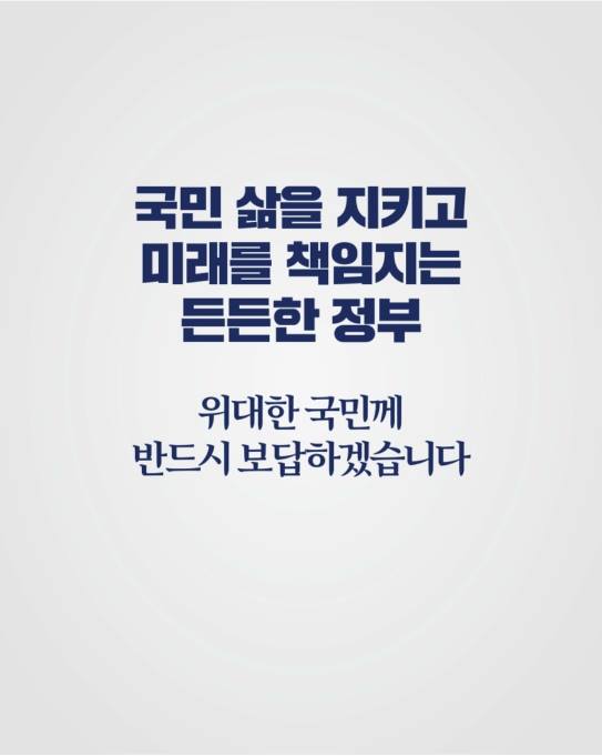 국민 삶을 지키고
미래를 책임지는
든든한 정부
위대한 국민께
반드시 보답하겠습니다