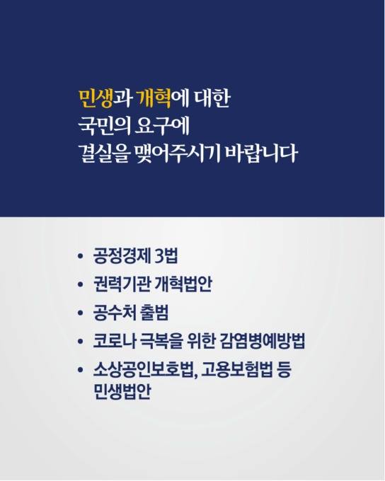 민생과 개혁에 대한
국민의 요구에
결실을 맺어주시기 바랍니다
공정경제 3법
권력기관 개혁법안
공수처 출범
코로나 극복을 위한 감염병예방법
소상공인보호법, 고용보험법 등 민생법안