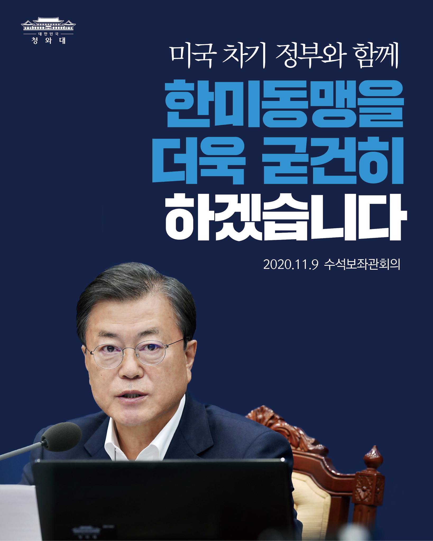 "나와 우리 정부는
미국의 차기 정부와 함께
한미동맹을 더욱 굳건히 하고,
양국 국민의 단단한 유대를
계속 발전시켜 나갈 것입니다."

-2020.11.9 수석보좌관회의에서 문재인 대통령