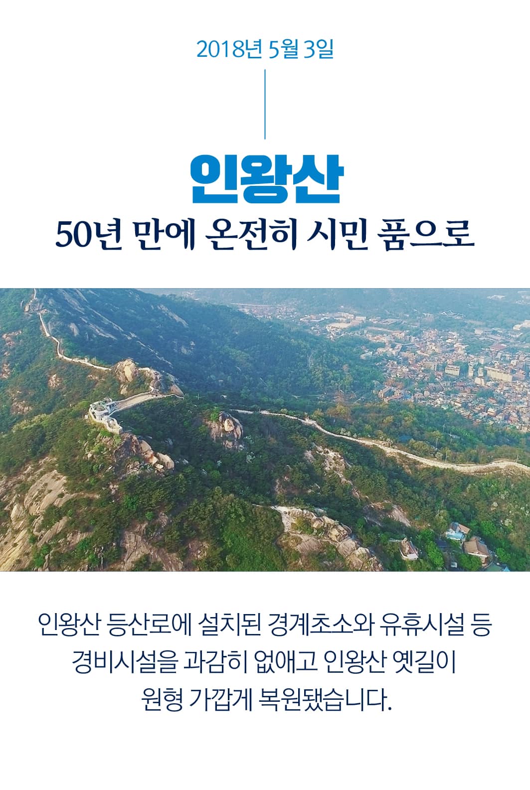 2018년 5월 3일
인앙산
50년 만에 온전히 시민 품으로
인왕산 등산로에 설치된 경제초소와 유휴시설 등
경비시설을 과감히 없애고 인왕산 옛길이
원형 가깝게 복원됐습니다.