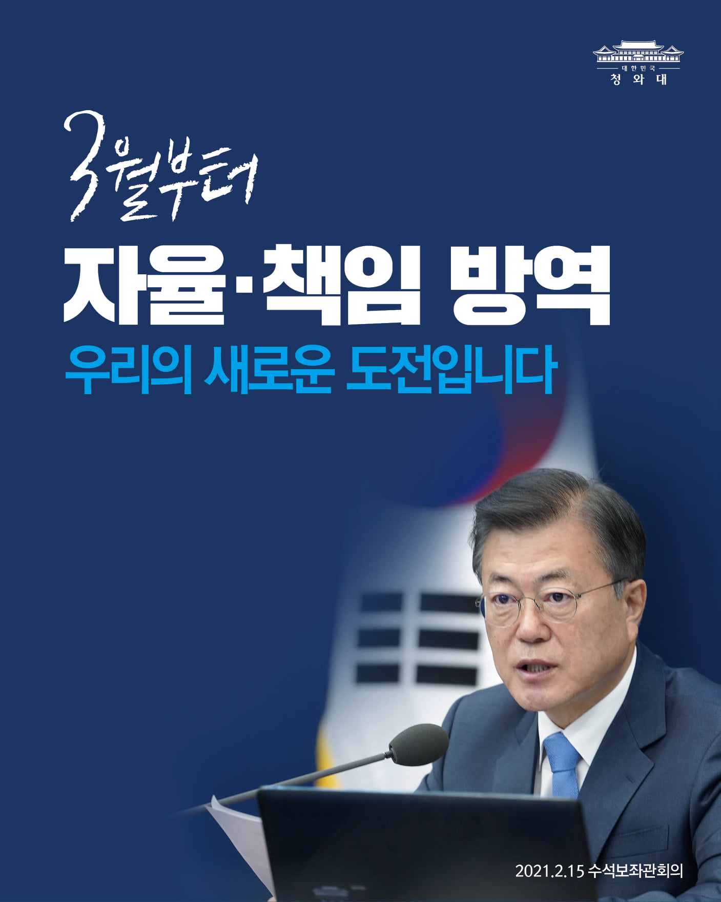 "이제 일률적으로 강제하는 방역에서 자율과 책임에 기반한 방역으로 전환하고자 합니다. 자율성을 확대하여 생업의 길을 넓히는 대신 책임성을 더욱 높이자는 것입니다.

방역수칙 위반행위에 대해서는 ‘원스트라이크 아웃’ 등 보다 강화된 조치를 취함으로써 방역에 빈틈이 생기지 않도록 하겠습니다.

자율과 책임을 중시하는 방역은 우리의 새로운 도전입니다."

- 2021.2.15 수석보좌관회의
