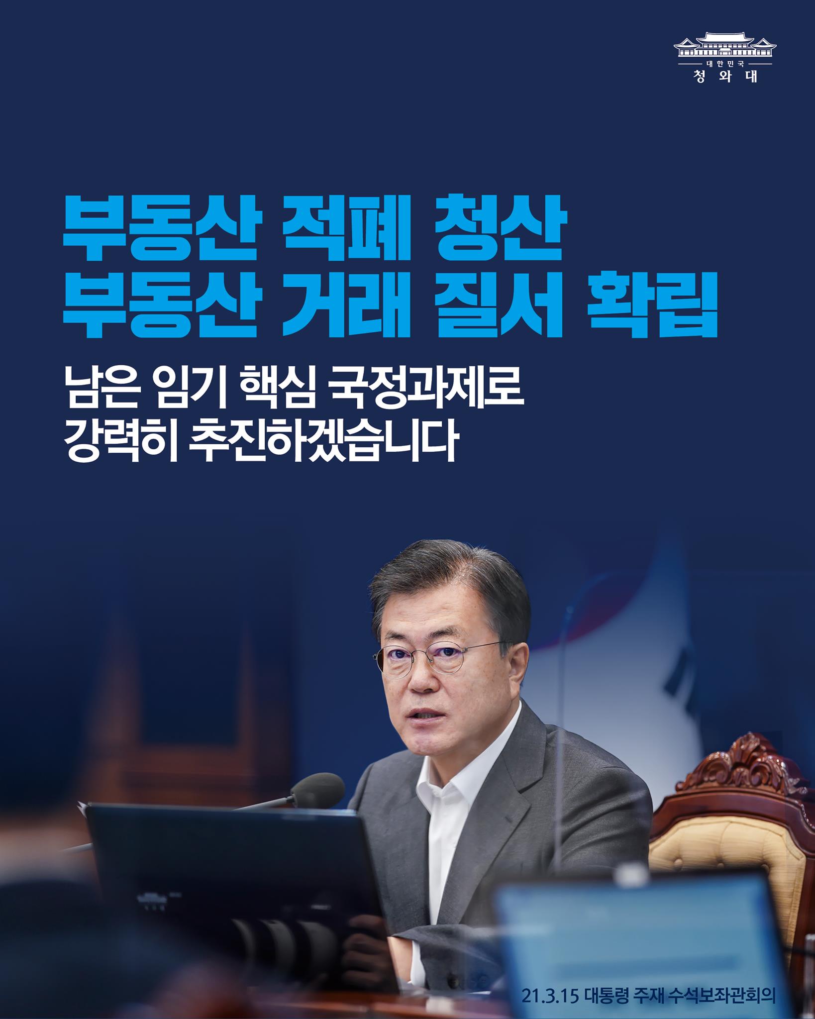 "정부는 그와 같은 반성 위에서 단호한 의지와 결기로, 부동산 적폐 청산과 투명하고 공정한 부동산 거래 질서 확립을 남은 임기 동안 핵심적인 국정과제로 삼아 강력히 추진하겠습니다."

-21.3.15 대통령 주재 수석보좌관회의