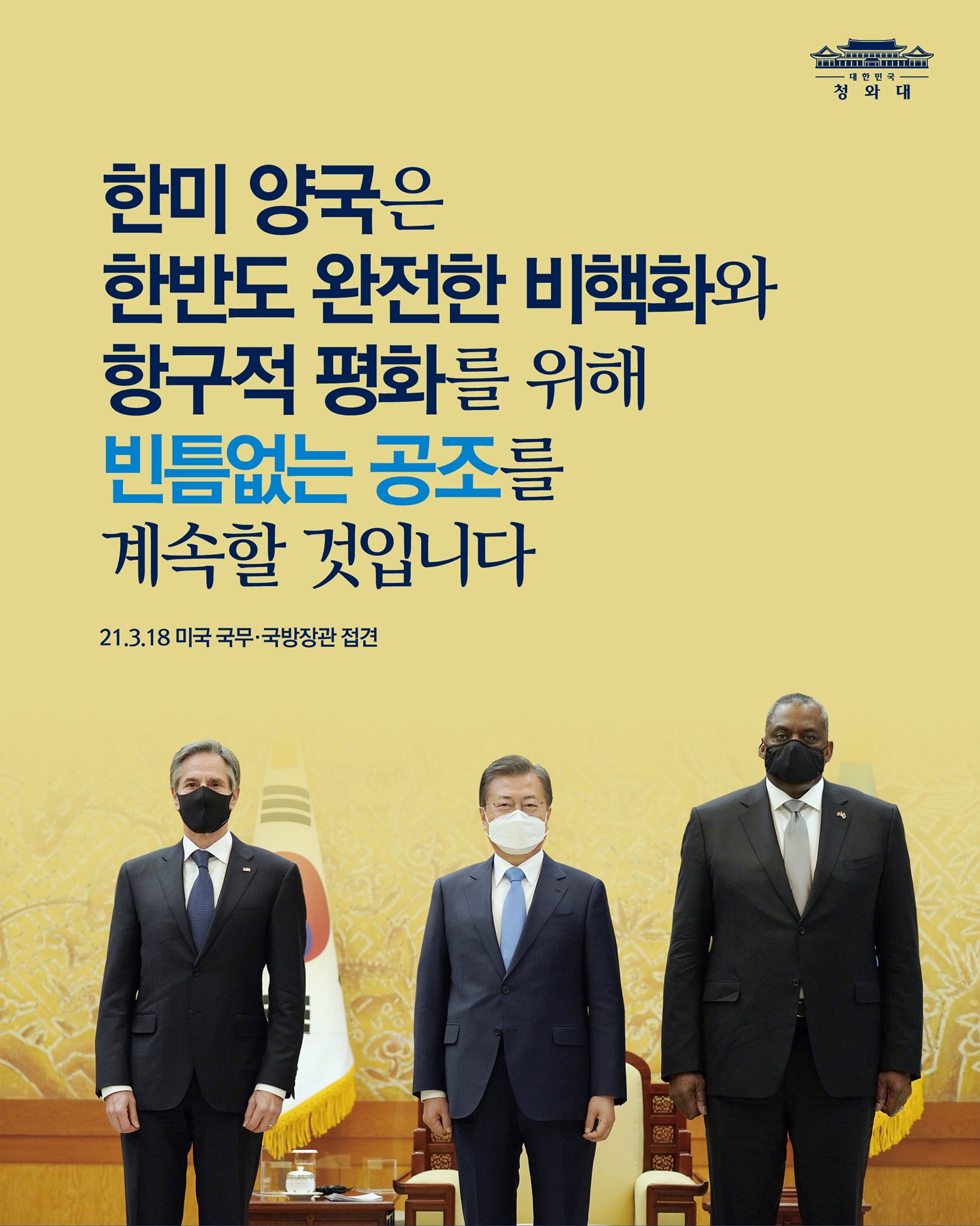 한미 양국은
한반도 완전한 비핵화와
항구적 평화를 위해
빈틈없는 공조를 
계속할 것입니다

21.3.18 미국국무·국방장관 접견