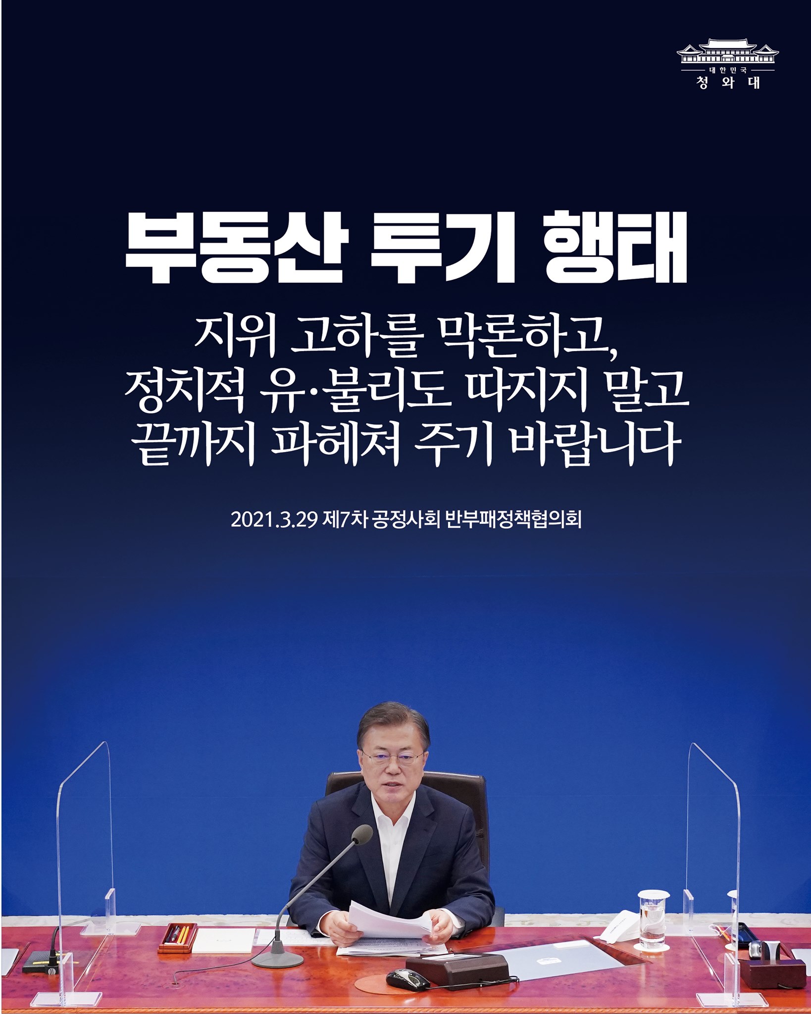 "도시 개발 과정에서 있었던 공직자와 기획부동산 등의 투기 행태에 대해, 소속과 지위 고하를 막론하고, 정치적 유·불리도 따지지 말고 끝까지 파헤쳐 주기 바랍니다."

-2021.3.29 제7차 공정사회 반부패정책협의회