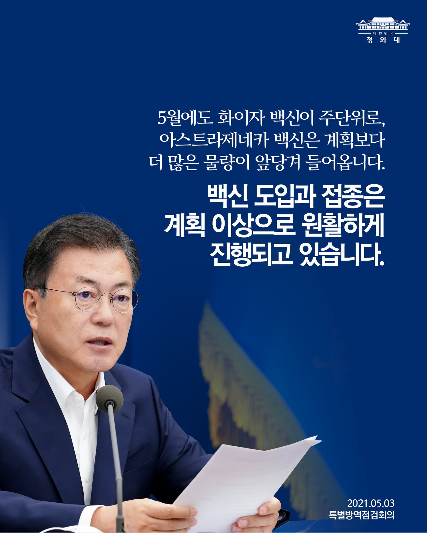 5월에도 화이자 백신이 주단위로,
아스트라제네카 백신은 계획보다
더 많은 물량이 앞당겨 들어옵니다.

백신 도입과 접종은
계획 이상으로 원활하게
진행되고 있습니다.

2021.05.03
특별방역점검회의