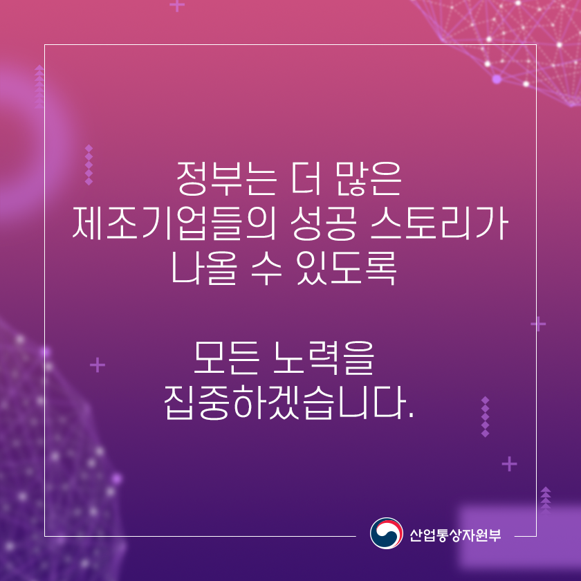 정부는 더 많은 제조기업들의 성고 스토리가 나올 수 있도록 모든 노력을 집중하겠습니다.