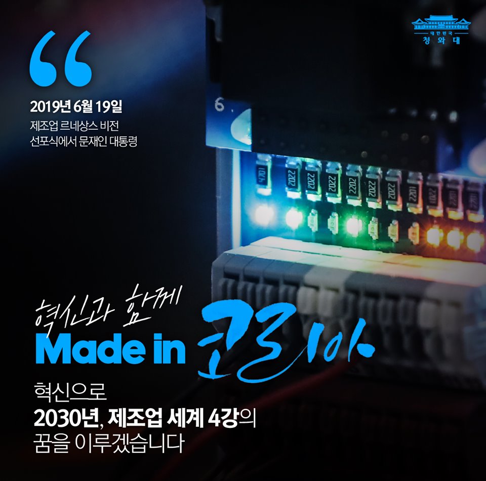 혁신과 함께 
Made in Korea
없어져야 할 산업은 없습니다.
혁신해야 할 산업만 있을 뿐입니다.
혁신으로 ‘2030년, 제조업 세계 4강’의 꿈을 이루겠습니다.