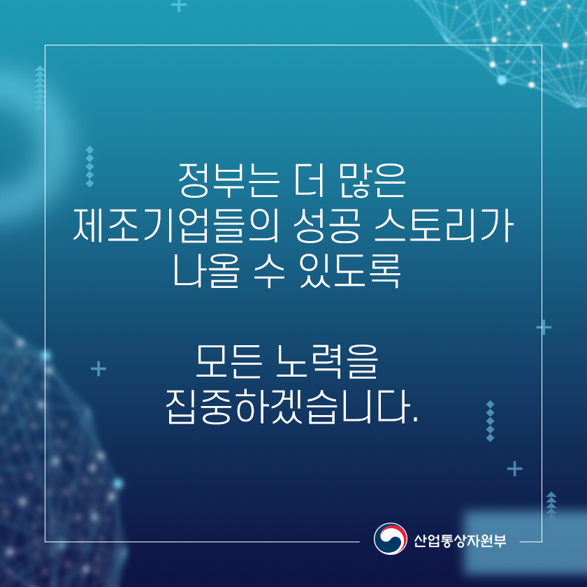 정부는 더 많은 제조기업들의 성공 스토리가 나올 수 있도록 모든 노력을 집중하겠습니다.