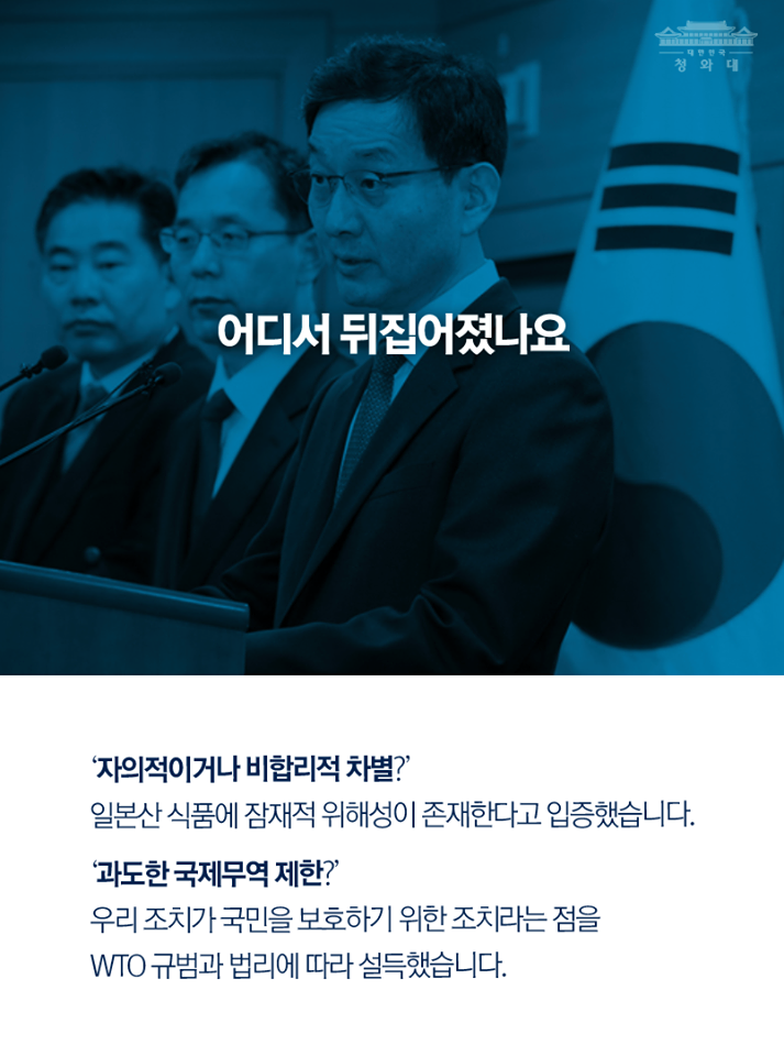 어디서 뒤집어졌나요
'자의적이거나 비합리적 차별?'
일본산 식품에 잠재적 위해성이 존재한다고 입증했습니다.
'관도한 국제무역 제한?'
우리 조치가 국민을 보호하기 위한 조치라는 점을 WTO 규범과 법리에 따라 설득했습니다.