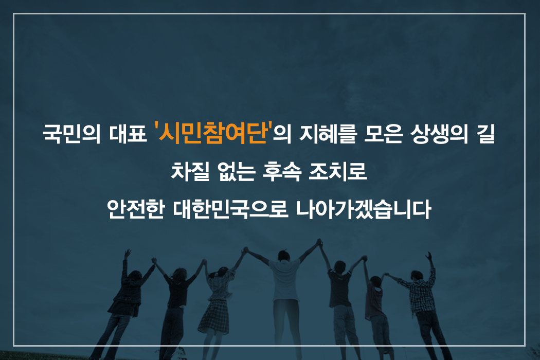 국민의 대포 '시민참여단'이 지혜를 모은 상생의 길 차질 없는 후속 조치로 안전한 대한민국으로 나아가겠습니다.