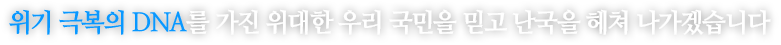 위기 극복의 DNA를 가진 위대한 우리 국민을 믿고 난국을 헤쳐 나가겠습니다