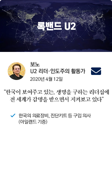 보노 카드뉴스 보노 U2 리더, 인도주의 활동가 2020년 4월 12일 통화. '한국이 보여주고 있는, 생명을 구한느 리더십에 전세계가 감명을 받으면서 지켜보고 있다.' 한국의 의료장비, 진단키트 등 구입 의사 (아일랜드 기증)