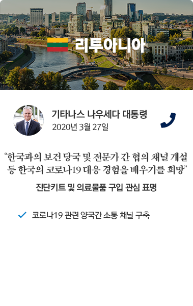 리투아니아 카드뉴스 기타나스 나우세다 대통령 2020년 3월 27일 통화. '한국과의 보건 당국 및 전문가 간 협의 채널 개설 등 한국의 코로나19 대응 경험을 배우기를 희망' 진단키트 및 의료물품 구입 관심 표명. 코로나19 관련 양국간 소통 채널 구축