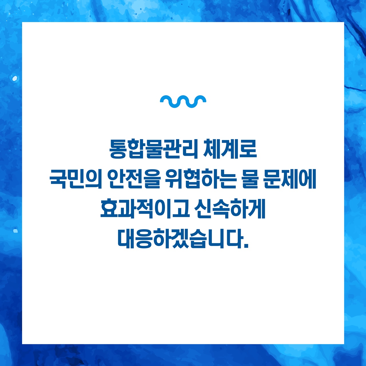 통합물관리 체계로 국민의 안전을 위협하는 물 문제에
효과적이고 신속하게 대응하겠습니다.